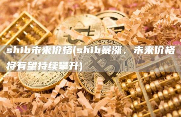 shib未来价格 - shib暴涨，未来价格将有望持续攀升